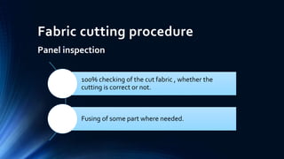 Fabric cutting procedure
Panel inspection
100% checking of the cut fabric , whether the
cutting is correct or not.
Fusing of some part where needed.
 