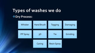 Types of washes we do
Dry Process:
Whisker Hand Brush Tagging Damaging
PP Spray 3D Tie Grinding
Caring Resin Spray
 