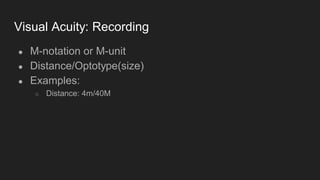Visual Acuity: Recording
● M-notation or M-unit
● Distance/Optotype(size)
● Examples:
○ Distance: 4m/40M
 