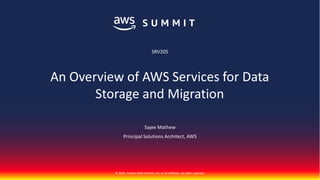 © 2018, Amazon Web Services, Inc. or its Affiliates. All rights reserved.
Sajee Mathew
Principal Solutions Architect, AWS
SRV205
An Overview of AWS Services for Data
Storage and Migration
 