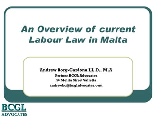 An Overview of current Labour Law in Malta Andrew Borg-Cardona LL.D., M.A Partner BCGL Advocates 56 Melita Street Valletta [email_address] BCGL   ADVOCATES © Andrew Borg-Cardona 2010 
