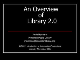 An Overview  of  Library 2.0 Janie Hermann Princeton Public Library jhermann@princetonlibrary.org  LIS651: Introduction to Information Professions Monday November 26th 