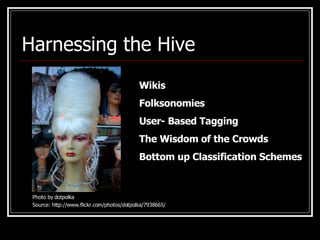 Harnessing the Hive Wikis Folksonomies  User- Based Tagging The Wisdom of the Crowds Bottom up Classification Schemes Photo by dotpolka Source: http://www.flickr.com/photos/dotpolka/7938665/ 