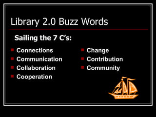 Library 2.0 Buzz Words Connections Communication Collaboration Cooperation Change Contribution Community Sailing the 7 C’s: 
