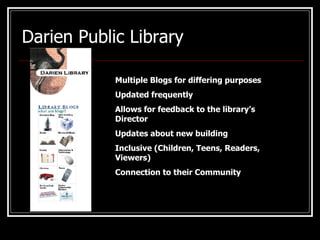 Darien Public Library Multiple Blogs for differing purposes Updated frequently Allows for feedback to the library’s Director  Updates about new building Inclusive (Children, Teens, Readers, Viewers) Connection to their Community 