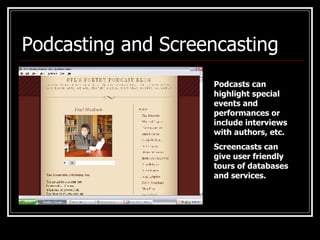 Podcasting and Screencasting Podcasts can highlight special events and performances or include interviews with authors, etc. Screencasts can give user friendly tours of databases and services. 