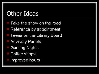 Other Ideas Take the show on the road  Reference by appointment Teens on the Library Board Advisory Panels  Gaming Nights  Coffee shops  Improved hours 