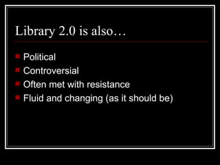 Library 2.0 is also… Political Controversial Often met with resistance Fluid and changing (as it should be) 