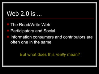 Web 2.0 is … The Read/Write Web Participatory and Social  Information consumers and contributors are often one in the same But what does this  really  mean? 