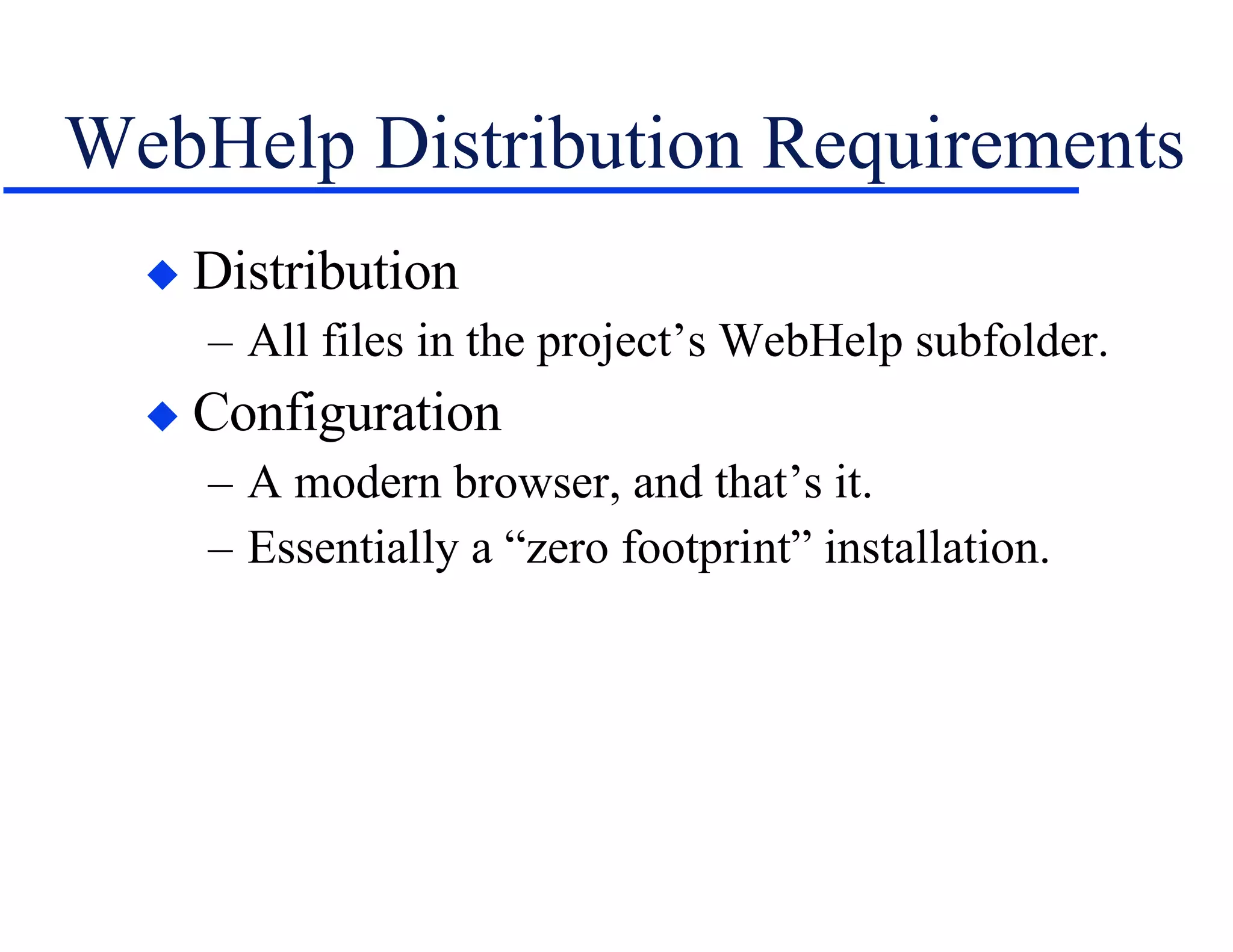 WebHelp Distribution Requirements Distribution All files in the project’s WebHelp subfolder. Configuration A modern browser, and that’s it. Essentially a “zero footprint” installation. 