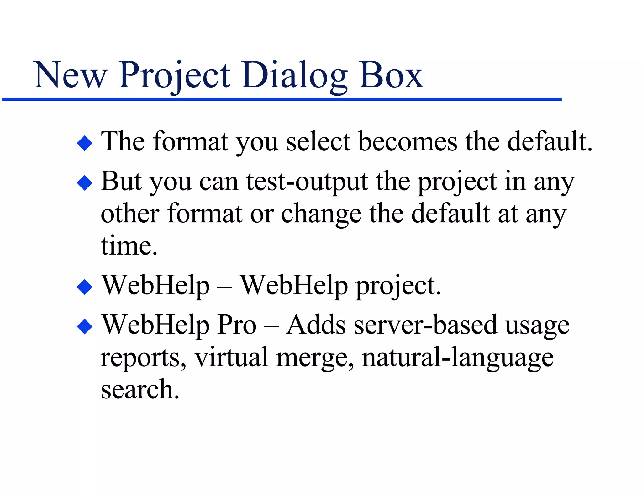 New Project Dialog Box The format you select becomes the default. But you can test-output the project in any other format or change the default at any time. WebHelp – WebHelp project. WebHelp Pro – Adds server-based usage reports, virtual merge, natural-language search. 