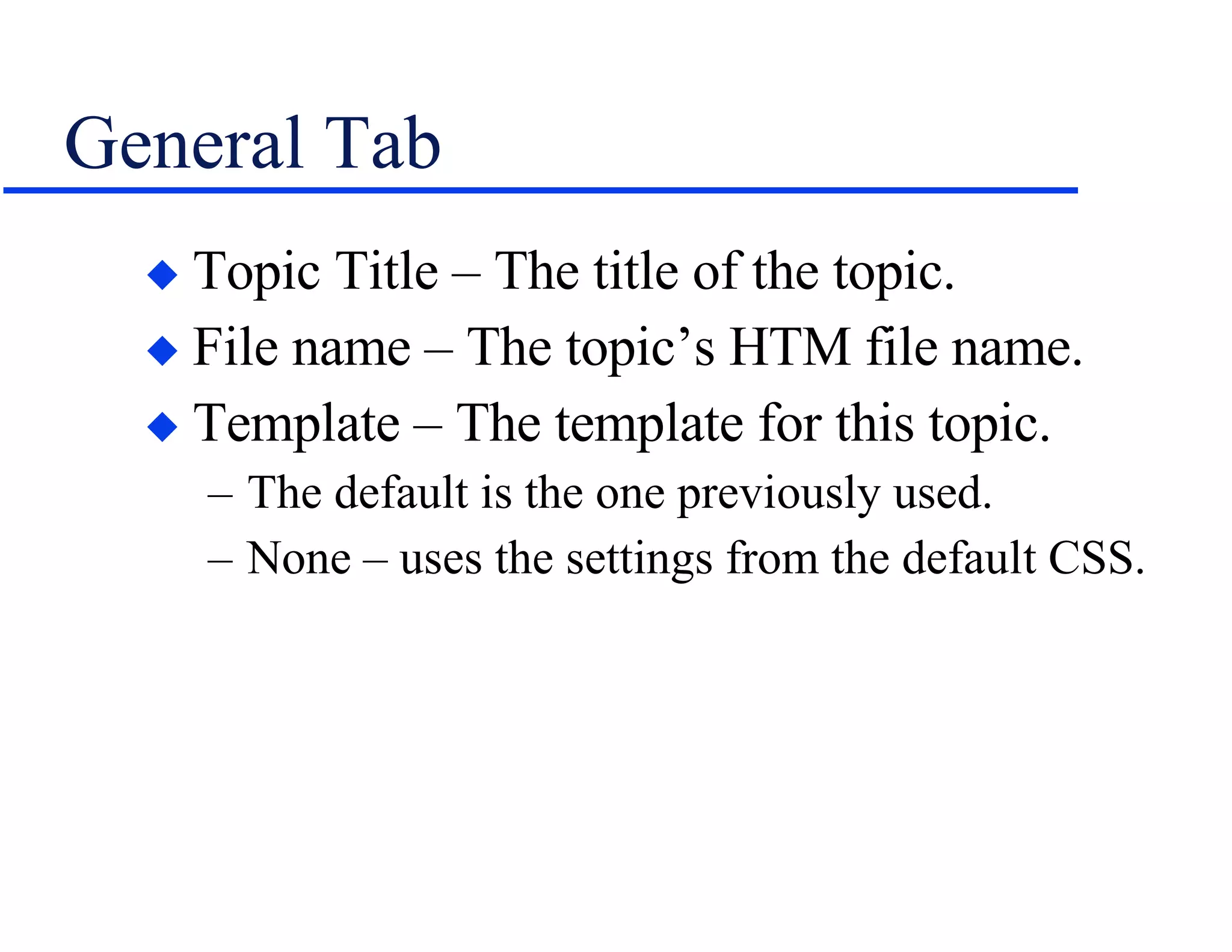General Tab Topic Title – The title of the topic. File name – The topic’s HTM file name. Template – The template for this topic. The default is the one previously used. None – uses the settings from the default CSS. 