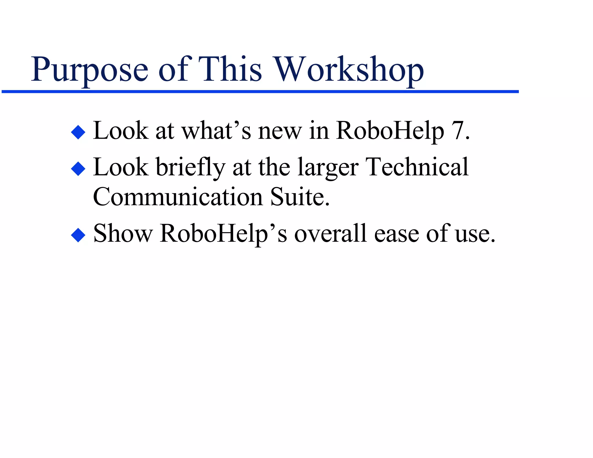 Purpose of This Workshop Look at what’s new in RoboHelp 7. Look briefly at the larger Technical Communication Suite. Show RoboHelp’s overall ease of use. 