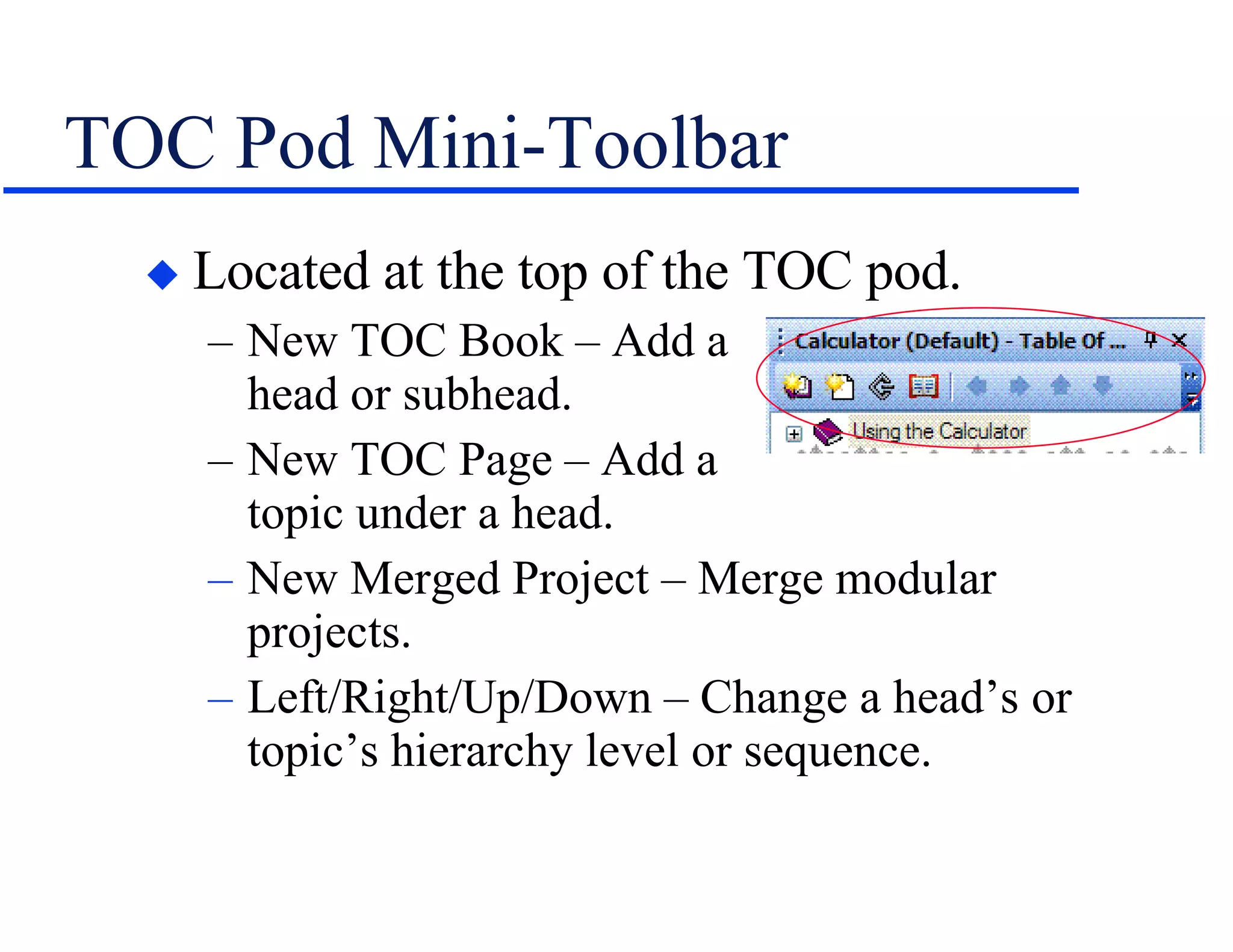 TOC Pod Mini-Toolbar Located at the top of the TOC pod. New TOC Book – Add a    head or subhead. New TOC Page – Add a    topic under a head. New Merged Project – Merge modular projects. Left/Right/Up/Down – Change a head’s or topic’s hierarchy level or sequence. 