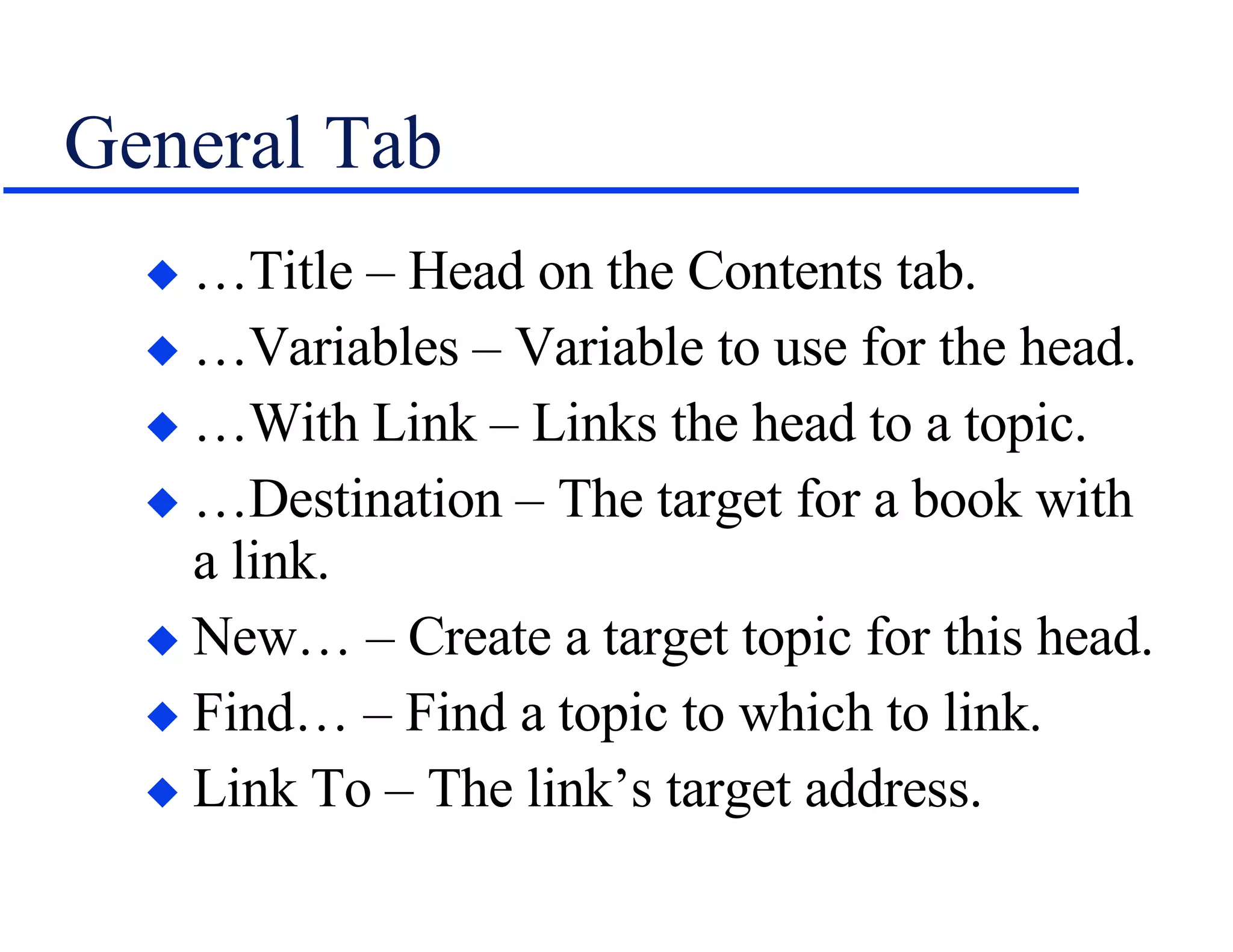 General Tab …Title – Head on the Contents tab. …Variables – Variable to use for the head. …With Link – Links the head to a topic. …Destination – The target for a book with a link. New… – Create a target topic for this head. Find… – Find a topic to which to link. Link To – The link’s target address. 