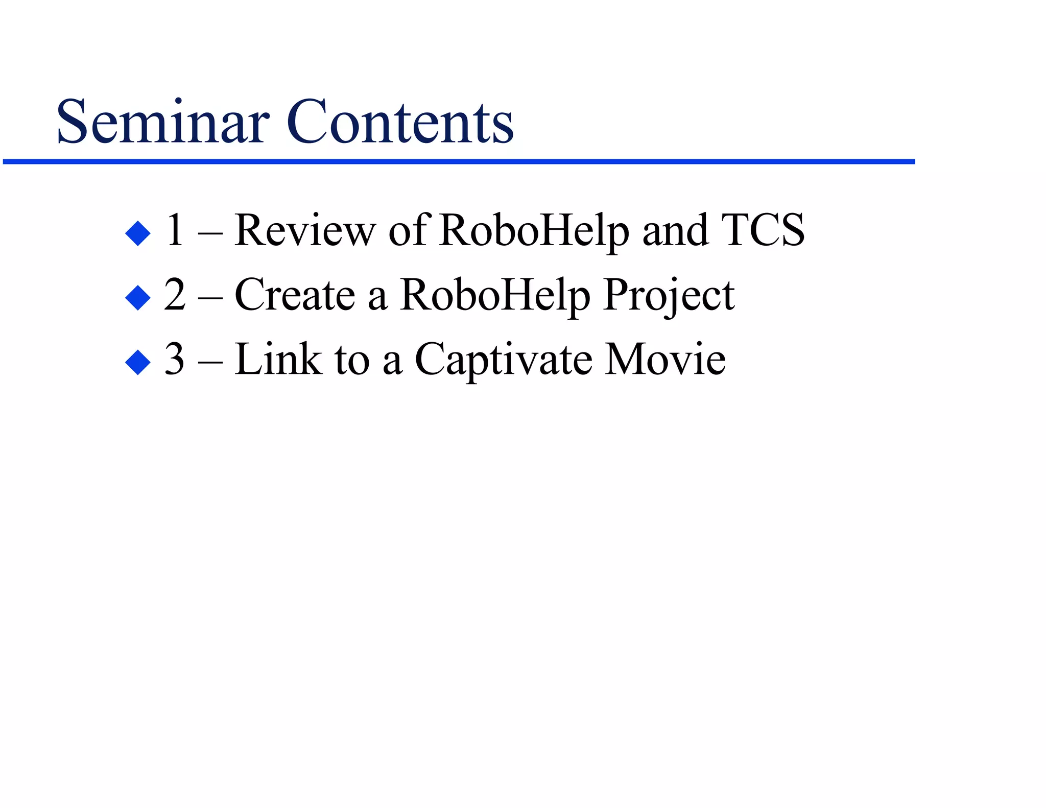 Seminar Contents 1 – Review of RoboHelp and TCS 2 – Create a RoboHelp Project 3 – Link to a Captivate Movie 