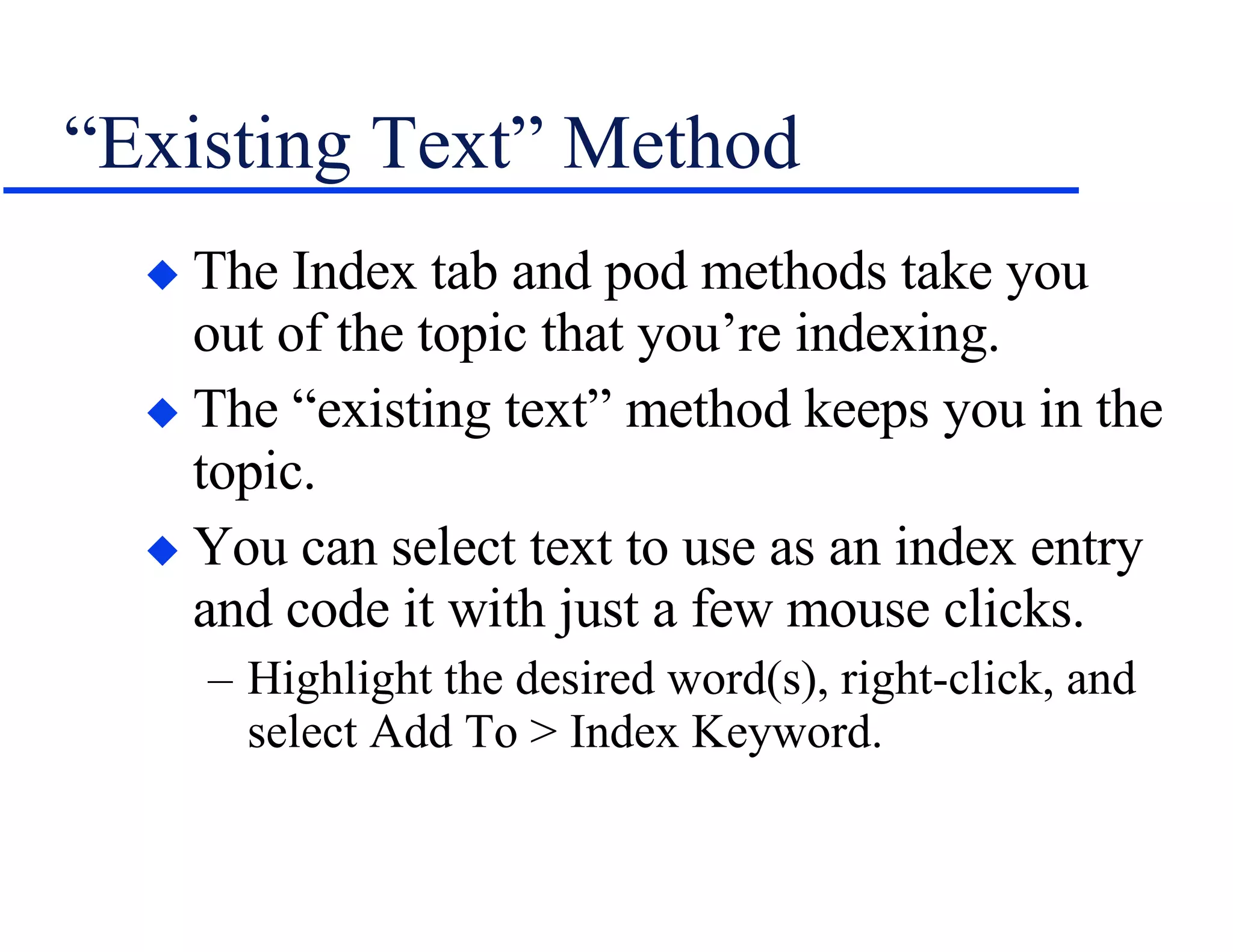 “Existing Text” Method The Index tab and pod methods take you out of the topic that you’re indexing. The “existing text” method keeps you in the topic. You can select text to use as an index entry and code it with just a few mouse clicks. Highlight the desired word(s), right-click, and select Add To > Index Keyword. 