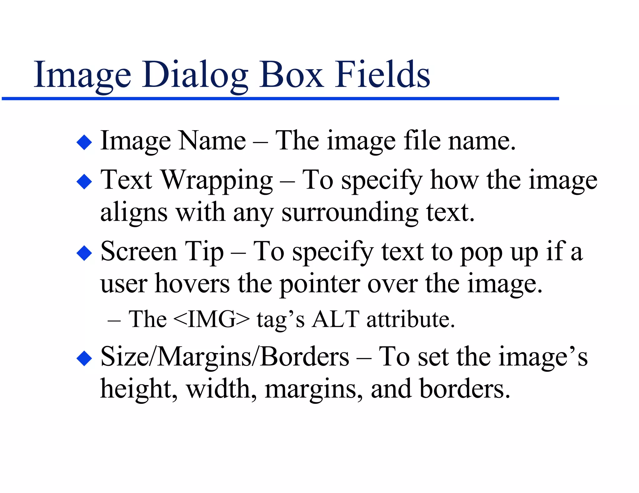 Image Dialog Box Fields Image Name – The image file name. Text Wrapping – To specify how the image aligns with any surrounding text. Screen Tip – To specify text to pop up if a user hovers the pointer over the image. The <IMG> tag’s ALT attribute. Size/Margins/Borders – To set the image’s height, width, margins, and borders. 