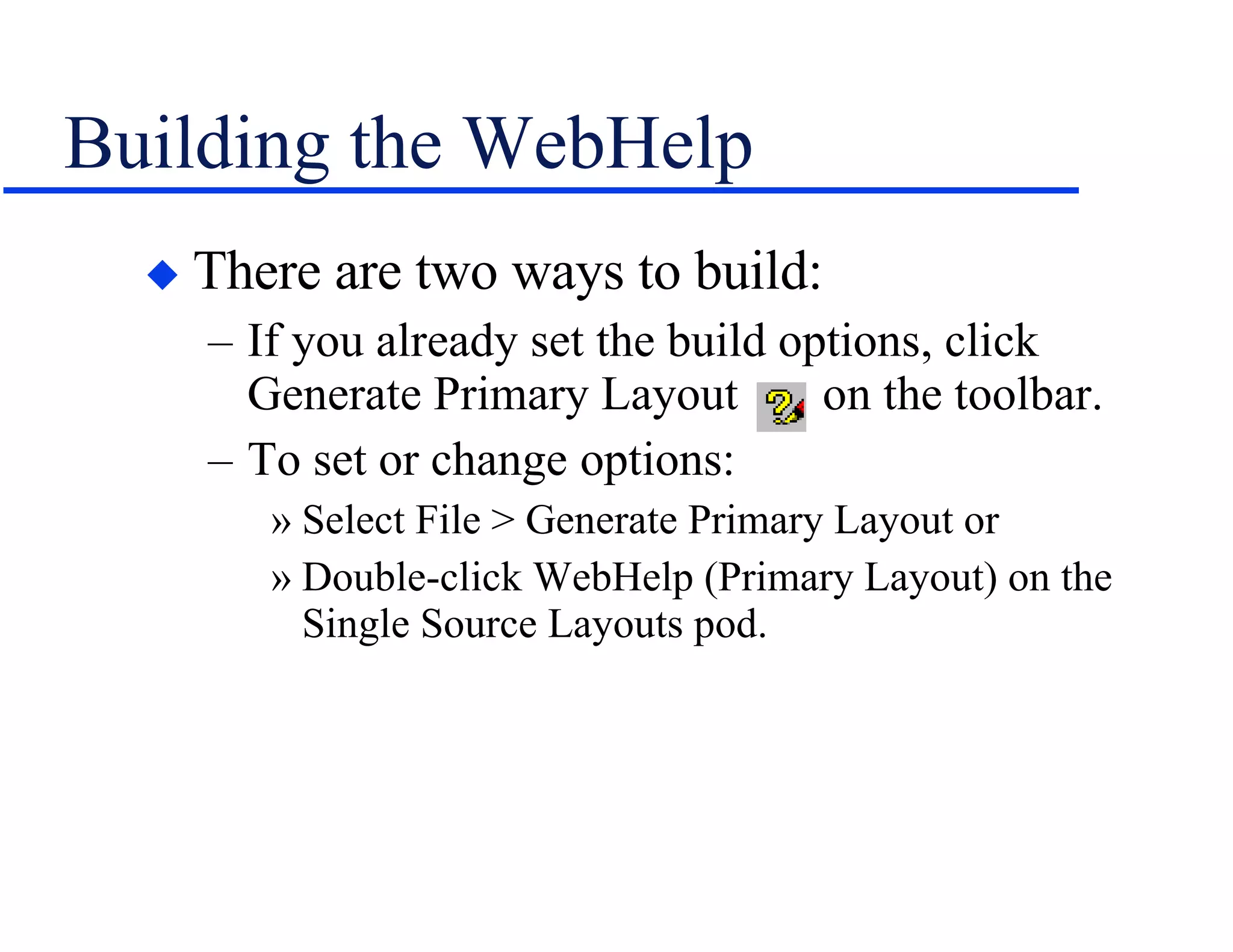 Building the WebHelp There are two ways to build: If you already set the build options, click Generate Primary Layout  on the toolbar. To set or change options: Select File > Generate Primary Layout or Double-click WebHelp (Primary Layout) on the Single Source Layouts pod. 