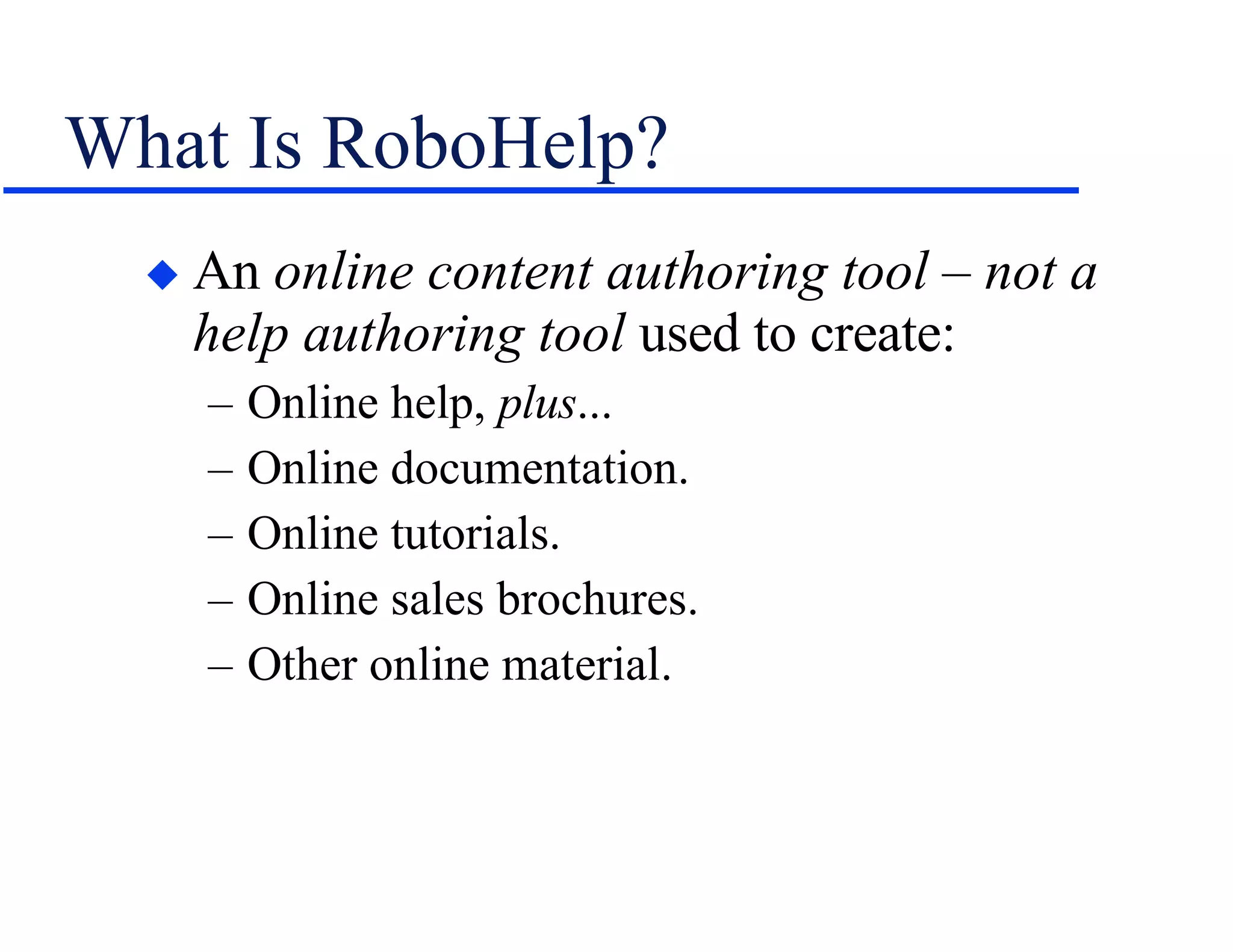 What Is RoboHelp? An  online content authoring tool – not a help authoring tool  used to create: Online help,  plus ... Online documentation. Online tutorials. Online sales brochures. Other online material. 