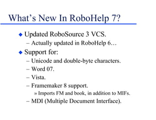 What’s New In RoboHelp 7? Updated RoboSource 3 VCS. Actually updated in RoboHelp 6… Support for: Unicode and double-byte characters. Word 07. Vista. Framemaker 8 support. Imports FM and book, in addition to MIFs. MDI (Multiple Document Interface). 