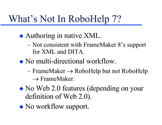 What’s Not In RoboHelp 7? Authoring in native XML. Not consistent with FrameMaker 8’s support for XML and DITA. No multi-directional workflow. FrameMaker    RoboHelp but not RoboHelp    FrameMaker. No Web 2.0 features (depending on your definition of Web 2.0). No workflow support. 