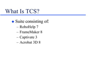 What Is TCS? Suite consisting of: RoboHelp 7 FrameMaker 8 Captivate 3 Acrobat 3D 8 