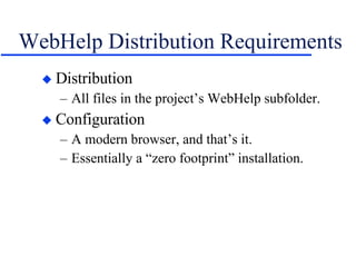 WebHelp Distribution Requirements Distribution All files in the project’s WebHelp subfolder. Configuration A modern browser, and that’s it. Essentially a “zero footprint” installation. 