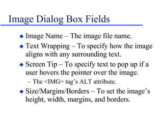 Image Dialog Box Fields Image Name – The image file name. Text Wrapping – To specify how the image aligns with any surrounding text. Screen Tip – To specify text to pop up if a user hovers the pointer over the image. The <IMG> tag’s ALT attribute. Size/Margins/Borders – To set the image’s height, width, margins, and borders. 