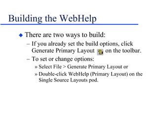 Building the WebHelp There are two ways to build: If you already set the build options, click Generate Primary Layout  on the toolbar. To set or change options: Select File > Generate Primary Layout or Double-click WebHelp (Primary Layout) on the Single Source Layouts pod. 