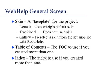 WebHelp General Screen Skin – A “faceplate” for the project. Default – Uses eHelp’s default skin. Traditional... – Does not use a skin. Gallery – To select a skin from the set supplied with RoboHelp. Table of Contents – The TOC to use if you created more than one. Index – The index to use if you created more than one. 