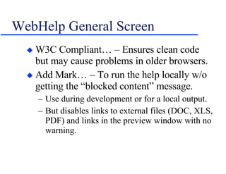 WebHelp General Screen W3C Compliant… – Ensures clean code but may cause problems in older browsers. Add Mark… – To run the help locally w/o getting the “blocked content” message. Use during development or for a local output. But disables links to external files (DOC, XLS, PDF) and links in the preview window with no warning. 
