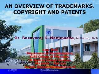 AN OVERVIEW OF TRADEMARKS, COPYRIGHT AND PATENTS BY Dr. Basavaraj K. Nanjawade,   M.Pharm., Ph.D Asst. Prof. Department of Pharmaceutics,  KLES College of Pharmacy,  JN Medical College Campus,  BELGAUM – 590 010 E-mail: bknanjwade@yahoo.co.in 