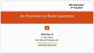 An Overview on Bank Guarantee
Monika.A
1st Year Intern
M/s SBS and Company LLP
monika@sbsandco.com
040-4018 3366 (135)
By
SBS Hyderabad
2nd Feb,2019
 