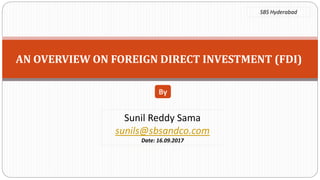 AN OVERVIEW ON FOREIGN DIRECT INVESTMENT (FDI)
Sunil Reddy Sama
sunils@sbsandco.com
Date: 16.09.2017
By
SBS Hyderabad
 