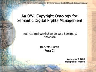 An OWL Copyright Ontology for  Semantic Digital Rights Management International Workshop on Web Semantics SWWS’06 Roberto García Rosa Gil November 2, 2006 Montpellier, France 