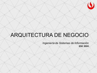 ARQUITECTURA DE NEGOCIO
Ingeniería de Sistemas de Información
EISC 2024
 