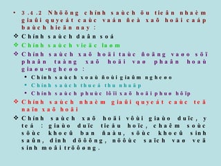 3.4.2 Nhöõng chính saùch öu tieân nhaèm giaûi quyeát caùc vaán ñeà xaõ hoäi caáp baùch hieän nay : Chính saùch daân soá Chính saùch vieäc laøm Chính saùch xaõ hoäi taùc ñoäng vaøo söï phaân taàng xaõ hoäi vaø phaân hoaù giaøu-ngheøo : Chính saùch xoaù ñoùi giaûm ngheøo Chính saùch thueá thu nhaäp Chính saùch phuùc lôïi xaõ hoäi phuø hôïp Chính saùch nhaèm giaûi quyeát caùc teä naïn xaõ hoäi Chính saùch xaõ hoäi vôùi giaùo duïc, y teá : giaùo duïc tieåu hoïc, chaêm soùc söùc khoeû ban ñaàu, söùc khoeû sinh saûn, dinh döôõng, nöôùc saïch vaø veä sinh moâi tröôøng. 