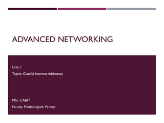 ADVANCED NETWORKING
Unit:1
Topics: Classful Internet Addresses
MSc. CA&IT
Faculty: Pruthvirajsinh Parmar
 