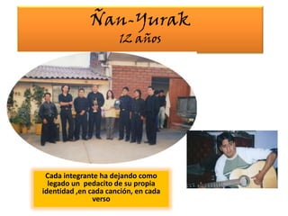 Ñan-Yurak12 añosCada integrante ha dejando como legado un  pedacito de su propia identidad ,en cada canción, en cada verso