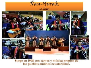 Ñan-Yurak12 añosSurge en 1998 con cantos y música propios de los pueblos andinos ecuatorianos.