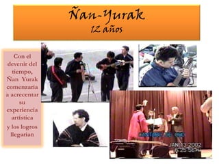 Ñan-Yurak12 añosCon el devenir del tiempo,  ÑanYurak comenzaría  a acrecentar su experiencia artísticay los logros llegarían