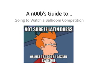 A n00b’s Guide to…
Going to Watch a Ballroom Competition
 