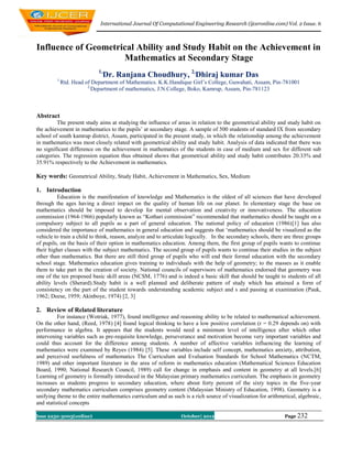 International Journal Of Computational Engineering Research (ijceronline.com) Vol. 2 Issue. 6



Influence of Geometrical Ability and Study Habit on the Achievement in
                     Mathematics at Secondary Stage
                             1,
                                  Dr. Ranjana Choudhury, 2,Dhiraj kumar Das
         1,
              Rtd. Head of Department of Mathematics. K.K.Handique Girl‟s College, Guwahati, Assam, Pin-781001
                         2,
                            Department of mathematics, J.N.College, Boko, Kamrup, Assam, Pin-781123



Abstract
         The present study aims at studying the influence of areas in relation to the geometrical ability and study habit on
the achievement in mathematics to the pupils‟ at secondary stage. A sample of 500 students of standard IX from secondary
school of south kamrup district, Assam, participated in the present study, in which the relationship among the achievement
in mathematics was most closely related with geometrical ability and study habit. Analysis of data indicated that there was
no significant difference on the achievement in mathematics of the students in case of medium and sex for different sub
categories. The regression equation thus obtained shows that geometrical ability and study habit contributes 20.33% and
35.91% respectively to the Achievement in mathematics.

Key words: Geometrical Ability, Study Habit, Achievement in Mathematics, Sex, Medium

1. Introduction
          Education is the manifestation of knowledge and Mathematics is the oldest of all sciences that have developed
through the ages having a direct impact on the quality of human life on our planet. In elementary stage the base on
mathematics should be imposed to develop for mental observation and creativity or innovativeness. The education
commission (1964-1966) popularly known as “Kothari commission” recommended that mathematics should be taught on a
compulsory subject to all pupils as a part of general education. The national policy of education (1986)[1] has also
considered the importance of mathematics in general education and suggests that „mathematics should be visualized as the
vehicle to train a child to think, reason, analyze and to articulate logically. In the secondary schools, there are three groups
of pupils, on the basis of their option in mathematics education. Among them, the first group of pupils wants to continue
their higher classes with the subject mathematics. The second group of pupils wants to continue their studies in the subject
other than mathematics. But there are still third group of pupils who will end their formal education with the secondary
school stage. Mathematics education gives training to individuals with the help of geometry; to the masses as it enable
them to take part in the creation of society. National councils of supervisors of mathematics endorsed that geometry was
one of the ten proposed basic skill areas (NCSM, 1776) and is indeed a basic skill that should be taught to students of all
ability levels (Sherard).Study habit is a well planned and deliberate pattern of study which has attained a form of
consistency on the part of the student towards understanding academic subject and s and passing at examination (Pauk,
1962; Deese, 1959; Akinboye, 1974) [2, 3]

2. Review of Related literature
          For instance (Wotriak, 1977), found intelligence and reasoning ability to be related to mathematical achievement.
On the other hand, (Reed, 1978) [4] found logical thinking to have a low positive correlation (r = 0.29 depends on) with
performance in algebra. It appears that the students would need a minimum level of intelligence after which other
intervening variables such as pre-requisite knowledge, perseverance and motivation become very important variables and
could thus account for the difference among students. A number of affective variables influencing the learning of
mathematics were examined by Reyes (1984) [5]. These variables include self concept, mathematics anxiety, attribution,
and perceived usefulness of mathematics The Curriculum and Evaluation Standards for School Mathematics (NCTM,
1989) and other important literature in the area of reform in mathematics education (Mathematical Sciences Education
Board, 1990; National Research Council, 1989) call for change in emphasis and content in geometry at all levels.[6]
Learning of geometry is formally introduced in the Malaysian primary mathematics curriculum. The emphasis in geometry
increases as students progress to secondary education, where about forty percent of the sixty topics in the five-year
secondary mathematics curriculum comprises geometry content (Malaysian Ministry of Education, 1998). Geometry is a
unifying theme to the entire mathematics curriculum and as such is a rich source of visualization for arithmetical, algebraic,
and statistical concepts

Issn 2250-3005(online)                                           October| 2012                                 Page 232
 