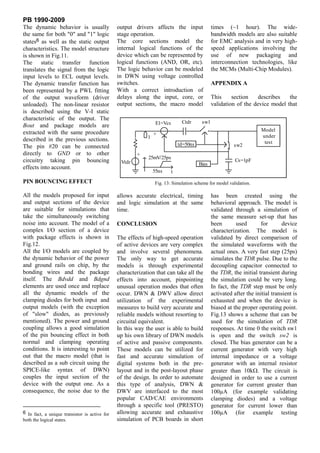 PB 1990-2009
The dynamic behavior is usually                output drivers affects the input                times (~1 hour). The wide-
the same for both "0" and "1" logic            stage operation.                                bandwidth models are also suitable
states6 as well as the static output           The core sections model the                     for EMC analysis and in very high-
characteristics. The model structure           internal logical functions of the               speed applications involving the
is shown in Fig.11.                            device which can be represented by              use of new packaging and
The static transfer function                   logical functions (AND, OR, etc).               interconnection technologies, like
translates the signal from the logic           The logic behavior can be modeled               the MCMs (Multi-Chip Modules).
input levels to ECL output levels.             in DWN using voltage controlled
The dynamic transfer function has              switches.                                       APPENDIX A
been represented by a PWL fitting              With a correct introduction of
of the output waveform (driver                 delays along the input, core, or                This     section    describes   the
unloaded). The non-linear resistor             output sections, the macro model                validation of the device model that
is described using the V-I static
characteristic of the output. The
                                                                 E1=Vcs        Ctdr      sw1
Bout and package models are
                                                                                                                      Model
extracted with the same procedure                               +
                                                            1                                                         under
described in the previous sections.                                                                                    test
The pin #20 can be connected                                                  td=50ns                    sw2
directly to GND or to other                            +
                                                            25mV/25ps
circuitry taking pin bouncing                   Vtdr                                                      Cs=1pF
                                                                                        Bias
effects into account.
                                                                55ns      t
PIN BOUNCING EFFECT                                             Fig. 13: Simulation scheme for model validation.

All the models proposed for input              allows accurate electrical, timing              has been created using the
and output sections of the device              and logic simulation at the same                behavioral approach. The model is
are suitable for simulations that              time.                                           validated through a simulation of
take the simultaneously switching                                                              the same measure set-up that has
noise into account. The model of a             CONCLUSION                                      been       used       for        device
complex I/O section of a device                                                                characterization. The model is
with package effects is shown in               The effects of high-speed operation             validated by direct comparison of
Fig.12.                                        of active devices are very complex              the simulated waveforms with the
All the I/O models are coupled by              and involve several phenomena.                  actual ones. A very fast step (25ps)
the dynamic behavior of the power              The only way to get accurate                    simulates the TDR pulse. Due to the
and ground rails on chip, by the               models is through experimental                  decoupling capacitor connected to
bonding wires and the package                  characterization that can take all the          the TDR, the initial transient during
itself. The Bdvdd and Bdgnd                    effects into account, pinpointing               the simulation could be very long.
elements are used once and replace             unusual operation modes that often              In fact, the TDR step must be only
all the dynamic models of the                  occur. DWN & DWV allow direct                   activated after the initial transient is
clamping diodes for both input and             utilization of the experimental                 exhausted and when the device is
output models (with the exception              measures to build very accurate and             biased at the proper operating point.
of "slow" diodes, as previously                reliable models without resorting to            Fig.13 shows a scheme that can be
mentioned). The power and ground               circuital equivalent.                           used for the simulation of TDR
coupling allows a good simulation              In this way the user is able to build           responses. At time 0 the switch sw1
of the pin bouncing effect in both             up his own library of DWN models                is open and the switch sw2 is
normal and clamping operating                  of active and passive components.               closed. The bias generator can be a
conditions. It is interesting to point         These models can be utilized for                current generator with very high
out that the macro model (that is              fast and accurate simulation of                 internal impedance or a voltage
described as a sub circuit using the           digital systems both in the pre-                generator with an internal resistor
SPICE-like syntax of DWN)                      layout and in the post-layout phase             greater than 10k . The circuit is
couples the input section of the               of the design. In order to automate             designed in order to use a current
device with the output one. As a               this type of analysis, DWN &                    generator for current greater than
consequence, the noise due to the              DWV are interfaced to the most                  100µA (for example validating
                                               popular CAD/CAE environments                    clamping diodes) and a voltage
                                               through a specific tool (PRESTO)                generator for current lower than
6 In fact, a unique transistor is active for   allowing accurate and exhaustive                100µA (for example testing
both the logical states.                       simulation of PCB boards in short
 
