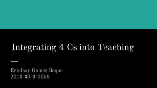 Integrating 4 Cs into Teaching
Estefany Gomez Roque
2013-30-3-0059
 