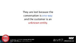 They are lost because the
conversation is one-way
and the customer is an
unknown entity.
27
 