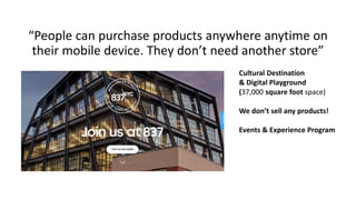 #LOVETHESTORE
WHEN YOU DO DIGITAL RIGHT#nrf17 I nrfBIGshow.com
“People can purchase products anywhere anytime on
their mobile device. They don’t need another store”
Cultural Destination
& Digital Playground
(37,000 square foot space)
We don’t sell any products!
Events & Experience Program
 