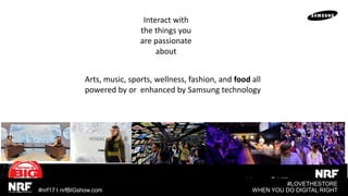 #LOVETHESTORE
WHEN YOU DO DIGITAL RIGHT#nrf17 I nrfBIGshow.com
Interact with
the things you
are passionate
about
Arts, music, sports, wellness, fashion, and food all
powered by or enhanced by Samsung technology
 