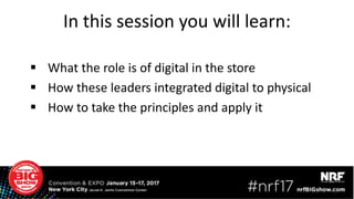 In this session you will learn:
 What the role is of digital in the store
 How these leaders integrated digital to physical
 How to take the principles and apply it
 